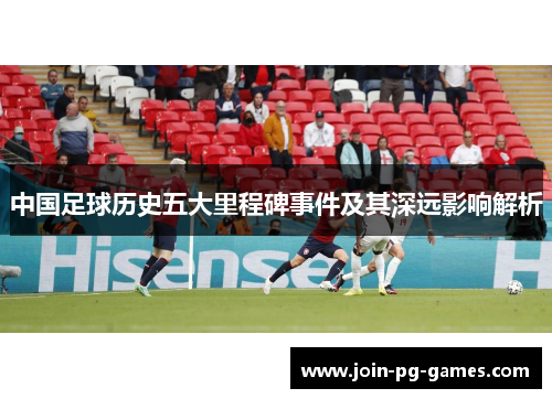中国足球历史五大里程碑事件及其深远影响解析