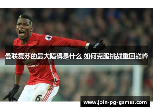 曼联复苏的最大障碍是什么 如何克服挑战重回巅峰