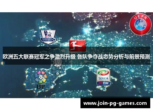欧洲五大联赛冠军之争激烈升级 各队争夺战态势分析与前景预测