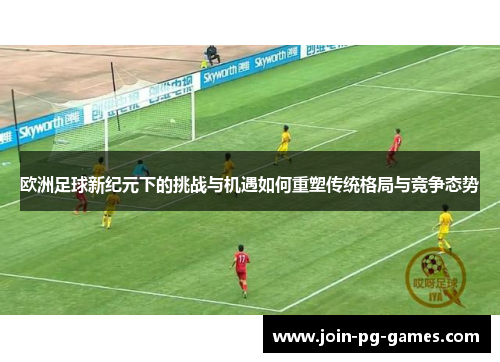 欧洲足球新纪元下的挑战与机遇如何重塑传统格局与竞争态势