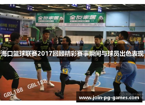 海口篮球联赛2017回顾精彩赛事瞬间与球员出色表现