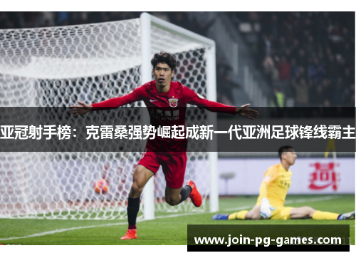 亚冠射手榜：克雷桑强势崛起成新一代亚洲足球锋线霸主