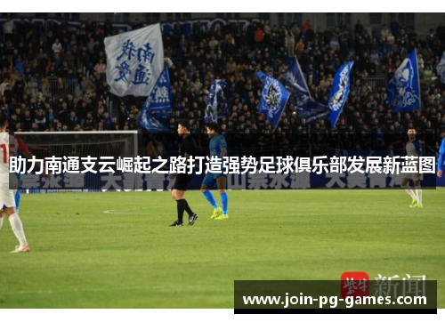 助力南通支云崛起之路打造强势足球俱乐部发展新蓝图