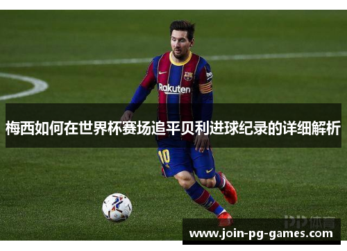 梅西如何在世界杯赛场追平贝利进球纪录的详细解析