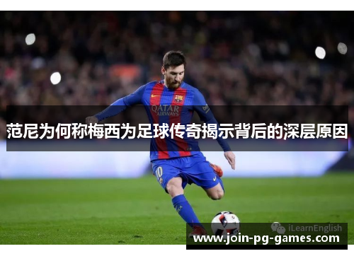范尼为何称梅西为足球传奇揭示背后的深层原因