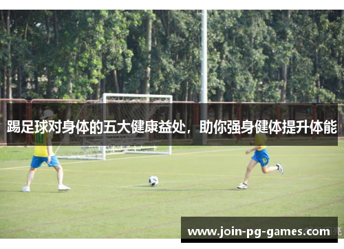 踢足球对身体的五大健康益处，助你强身健体提升体能