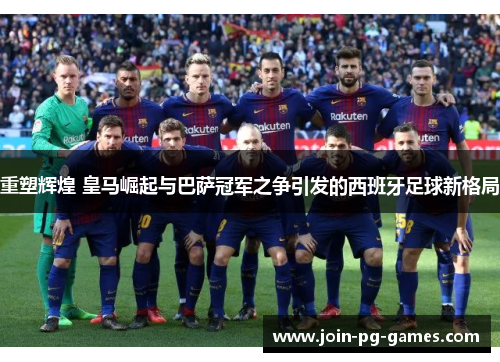 重塑辉煌 皇马崛起与巴萨冠军之争引发的西班牙足球新格局