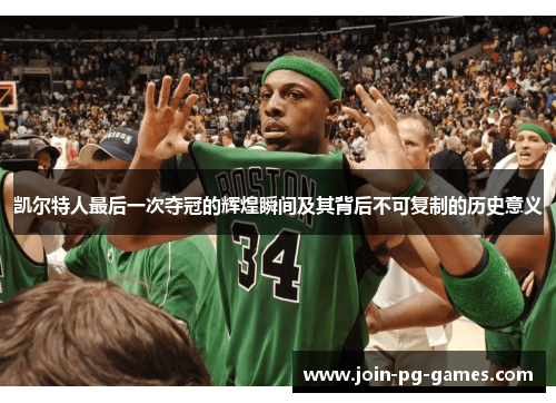 凯尔特人最后一次夺冠的辉煌瞬间及其背后不可复制的历史意义