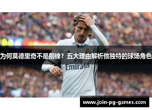 为何莫德里奇不是前锋？五大理由解析他独特的球场角色