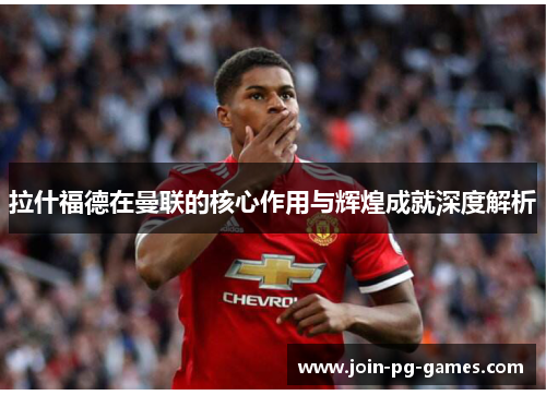 拉什福德在曼联的核心作用与辉煌成就深度解析