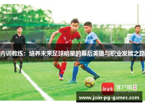 青训教练：培养未来足球明星的幕后英雄与职业发展之路