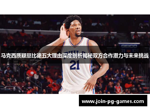 马克西质疑恩比德五大理由深度剖析揭秘双方合作潜力与未来挑战