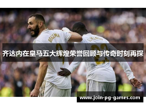 齐达内在皇马五大辉煌荣誉回顾与传奇时刻再探