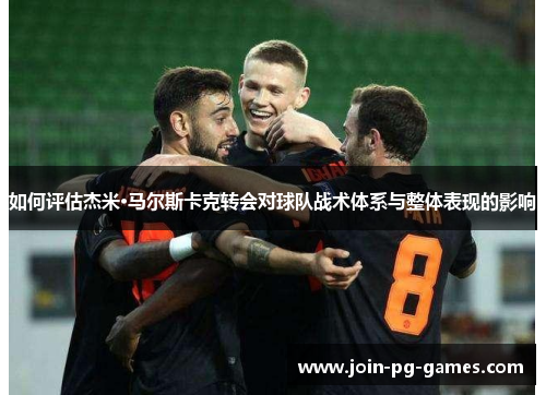 如何评估杰米·马尔斯卡克转会对球队战术体系与整体表现的影响