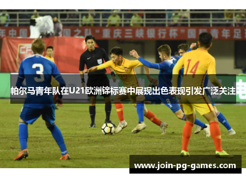 帕尔马青年队在U21欧洲锦标赛中展现出色表现引发广泛关注