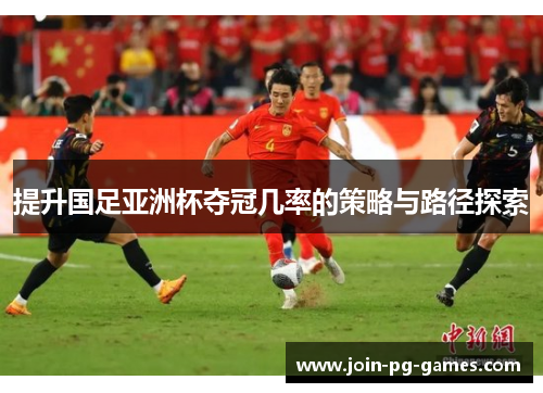 提升国足亚洲杯夺冠几率的策略与路径探索