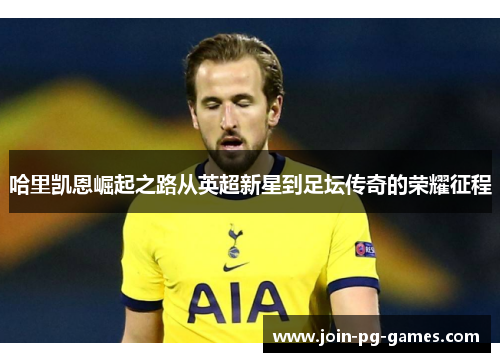 哈里凯恩崛起之路从英超新星到足坛传奇的荣耀征程