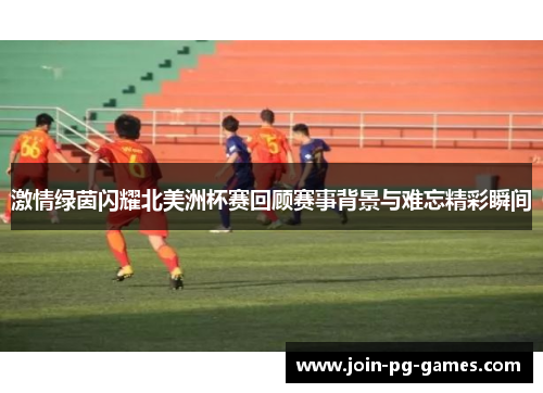 激情绿茵闪耀北美洲杯赛回顾赛事背景与难忘精彩瞬间