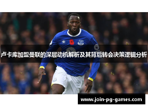 卢卡库加盟曼联的深层动机解析及其背后转会决策逻辑分析