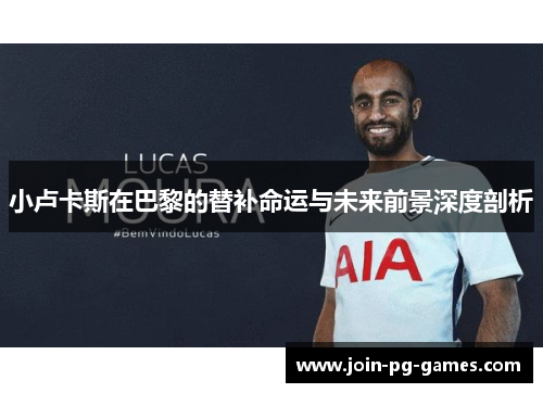 小卢卡斯在巴黎的替补命运与未来前景深度剖析