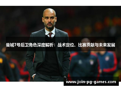 曼城7号后卫角色深度解析：战术定位、比赛贡献与未来发展