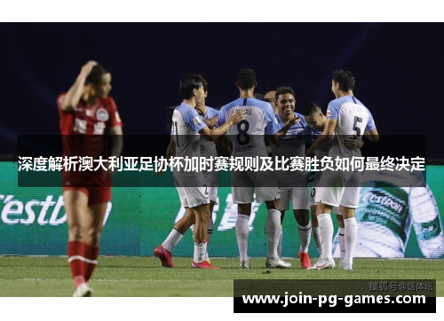 深度解析澳大利亚足协杯加时赛规则及比赛胜负如何最终决定