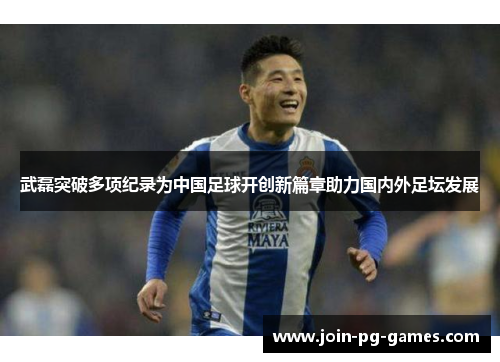 武磊突破多项纪录为中国足球开创新篇章助力国内外足坛发展