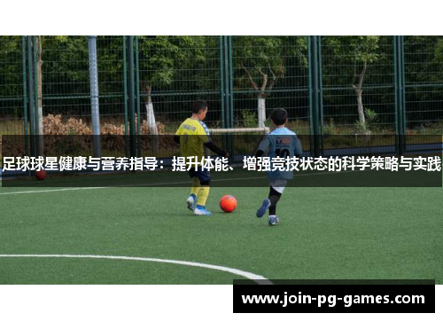 足球球星健康与营养指导：提升体能、增强竞技状态的科学策略与实践