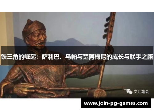 铁三角的崛起：萨利巴、乌帕与楚阿梅尼的成长与联手之路