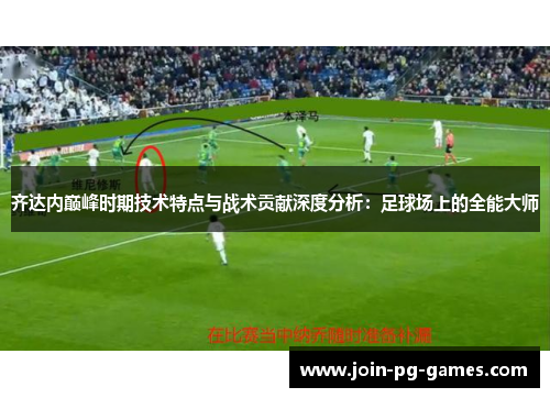 齐达内巅峰时期技术特点与战术贡献深度分析：足球场上的全能大师