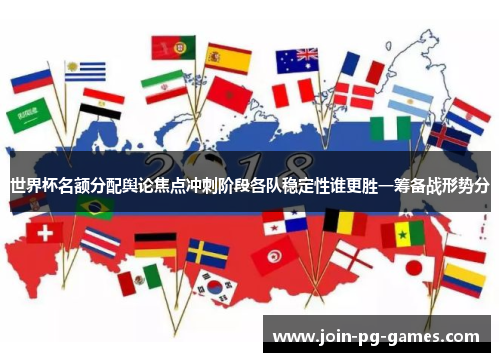 世界杯名额分配舆论焦点冲刺阶段各队稳定性谁更胜一筹备战形势分