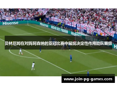 贝林厄姆在对阵阿森纳的亚冠比赛中展现决定性作用助队晋级