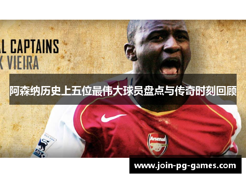 阿森纳历史上五位最伟大球员盘点与传奇时刻回顾
