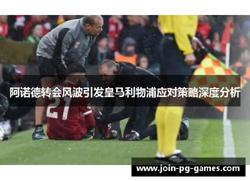 阿诺德转会风波引发皇马利物浦应对策略深度分析