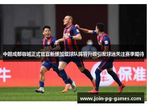 中超成都蓉城正式官宣新援加盟球队阵容升级引发球迷关注赛季期待